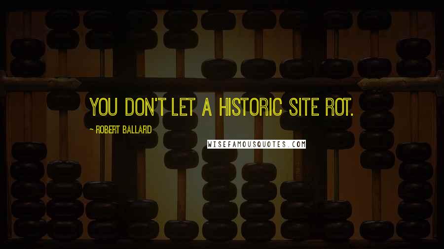 Robert Ballard Quotes: You don't let a historic site rot.