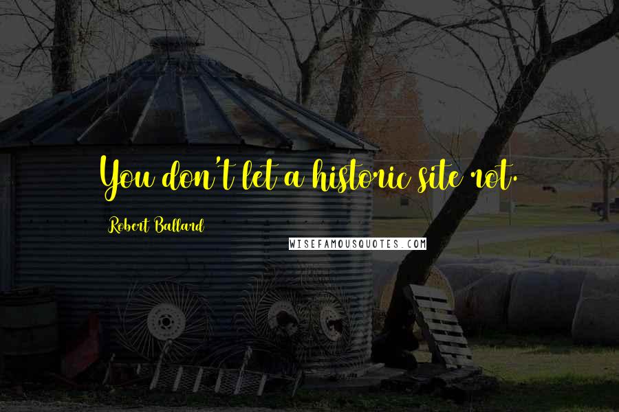 Robert Ballard Quotes: You don't let a historic site rot.