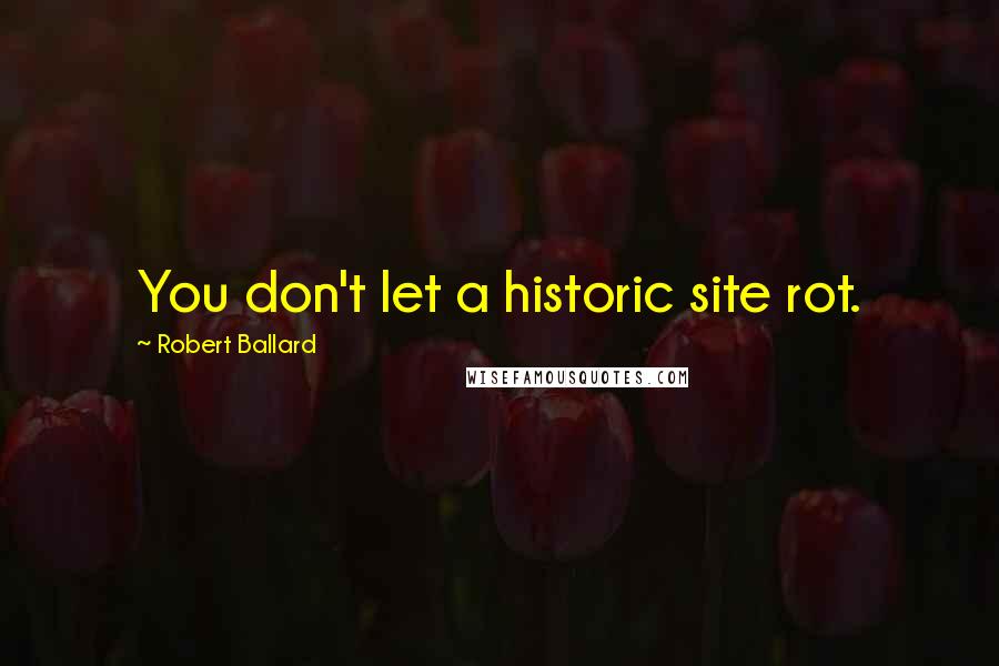 Robert Ballard Quotes: You don't let a historic site rot.