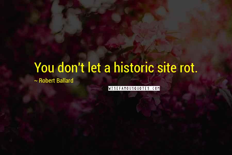 Robert Ballard Quotes: You don't let a historic site rot.