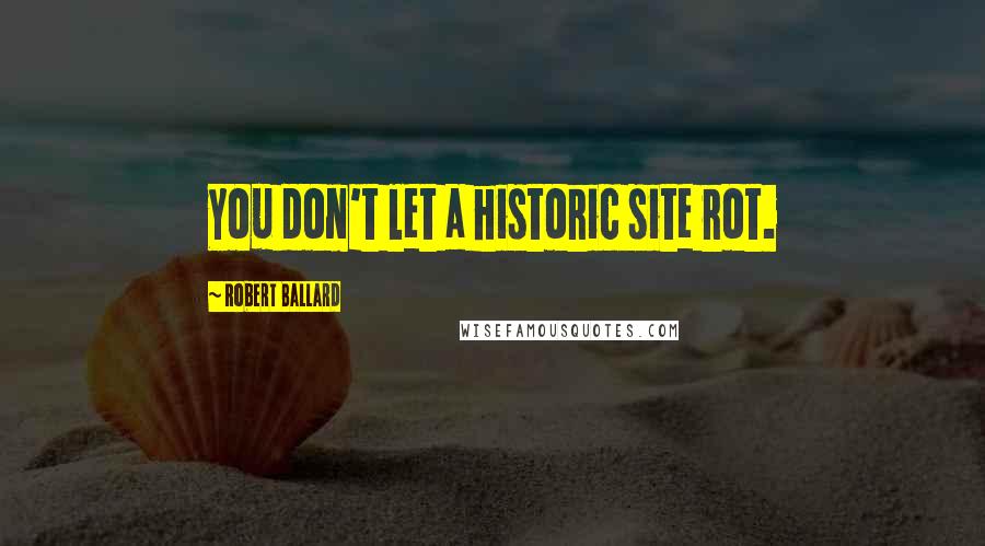 Robert Ballard Quotes: You don't let a historic site rot.