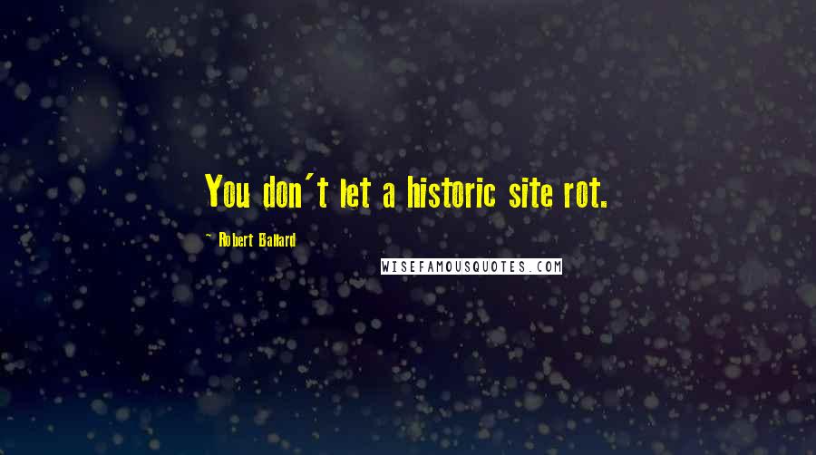 Robert Ballard Quotes: You don't let a historic site rot.