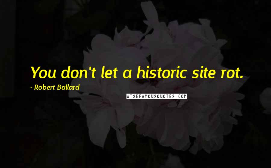 Robert Ballard Quotes: You don't let a historic site rot.