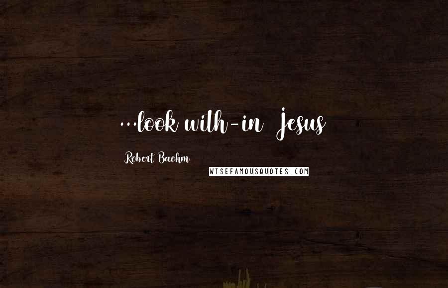 Robert Baohm Quotes: ...look with-in (Jesus)