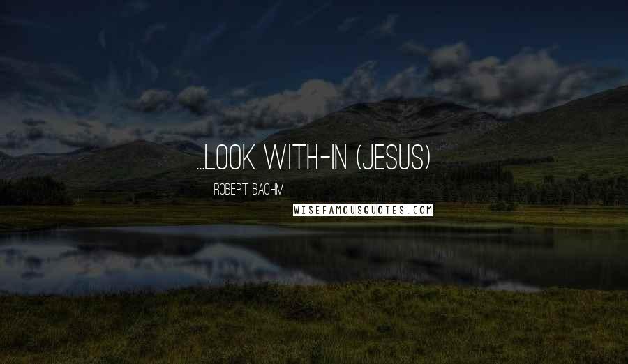 Robert Baohm Quotes: ...look with-in (Jesus)