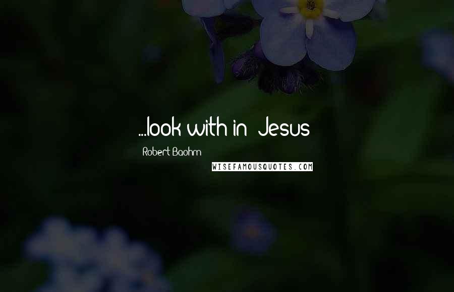 Robert Baohm Quotes: ...look with-in (Jesus)