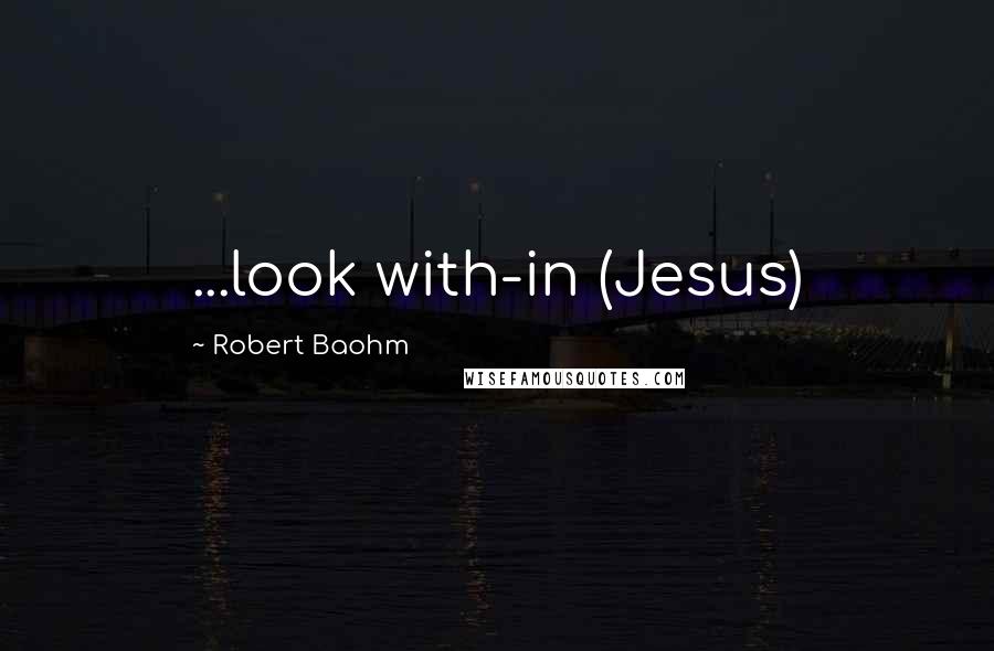 Robert Baohm Quotes: ...look with-in (Jesus)