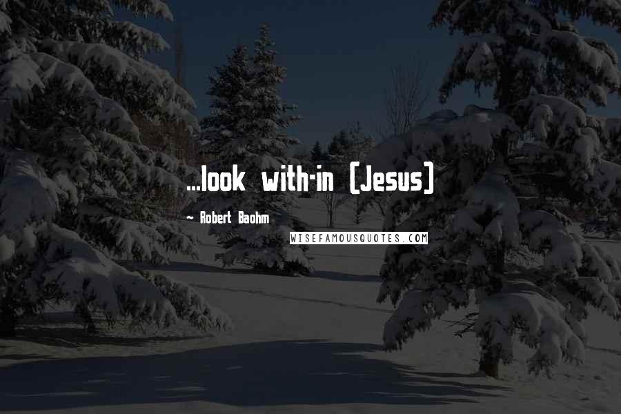 Robert Baohm Quotes: ...look with-in (Jesus)