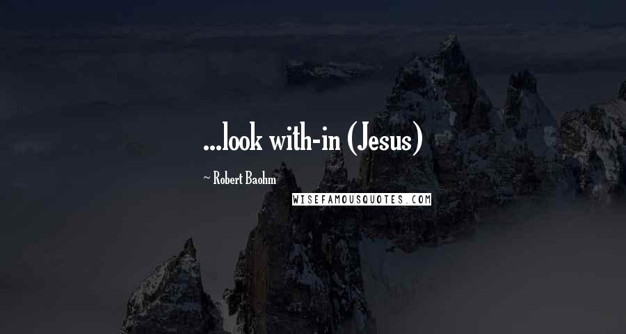 Robert Baohm Quotes: ...look with-in (Jesus)