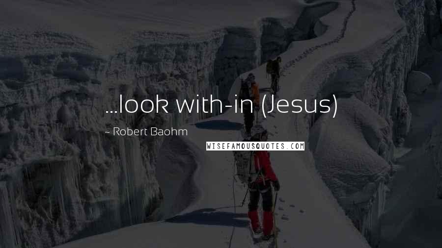 Robert Baohm Quotes: ...look with-in (Jesus)