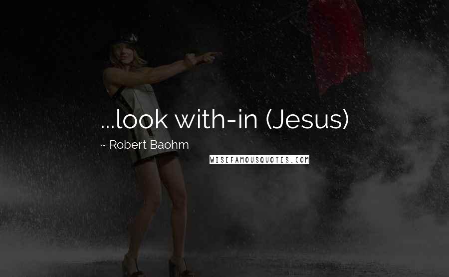 Robert Baohm Quotes: ...look with-in (Jesus)