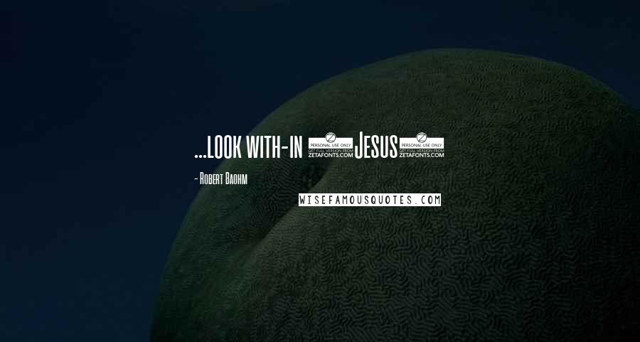 Robert Baohm Quotes: ...look with-in (Jesus)