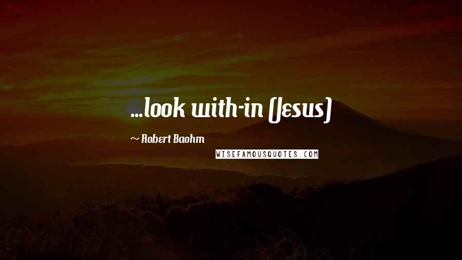 Robert Baohm Quotes: ...look with-in (Jesus)