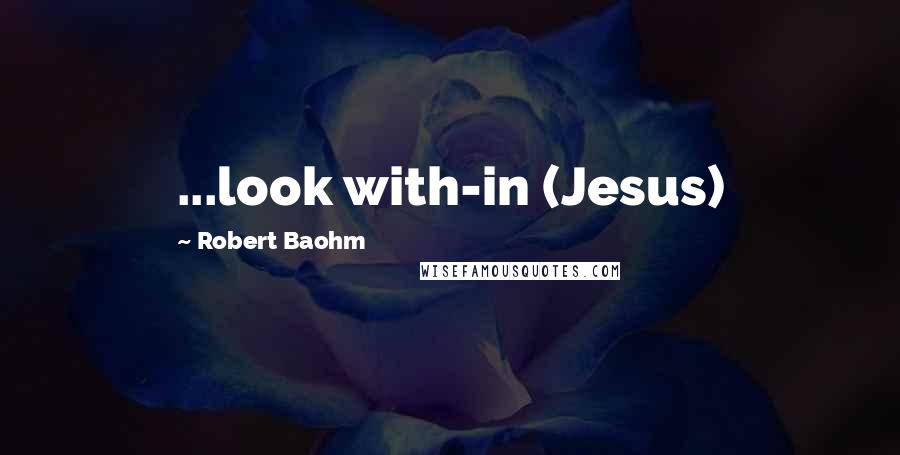 Robert Baohm Quotes: ...look with-in (Jesus)