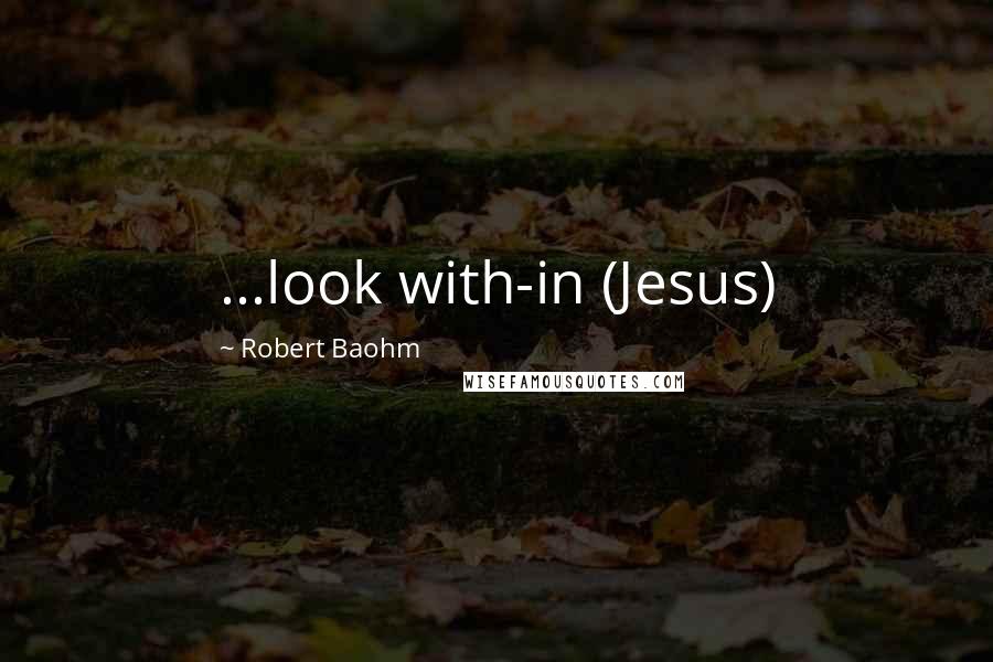 Robert Baohm Quotes: ...look with-in (Jesus)