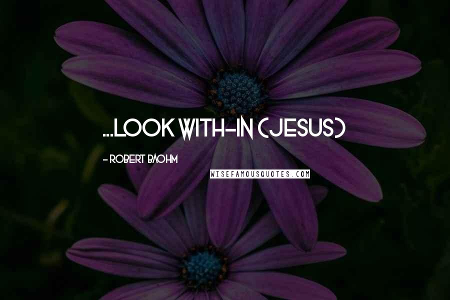 Robert Baohm Quotes: ...look with-in (Jesus)