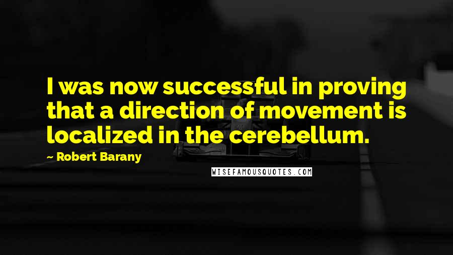 Robert Barany Quotes: I was now successful in proving that a direction of movement is localized in the cerebellum.