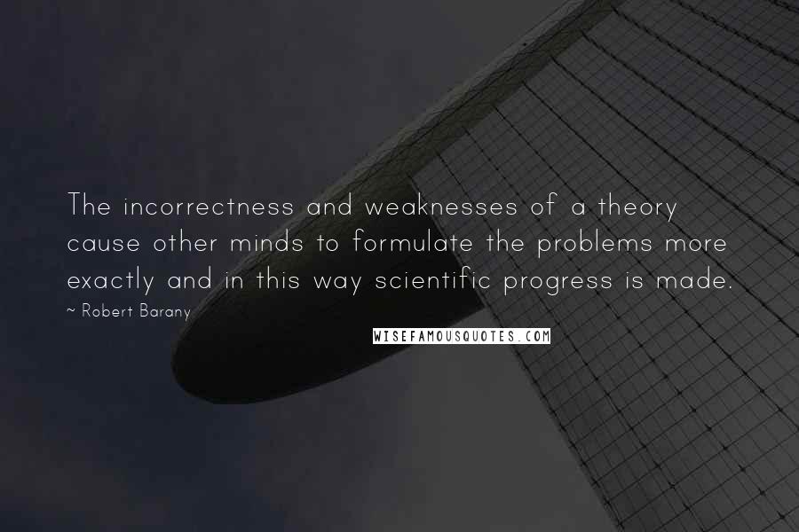 Robert Barany Quotes: The incorrectness and weaknesses of a theory cause other minds to formulate the problems more exactly and in this way scientific progress is made.