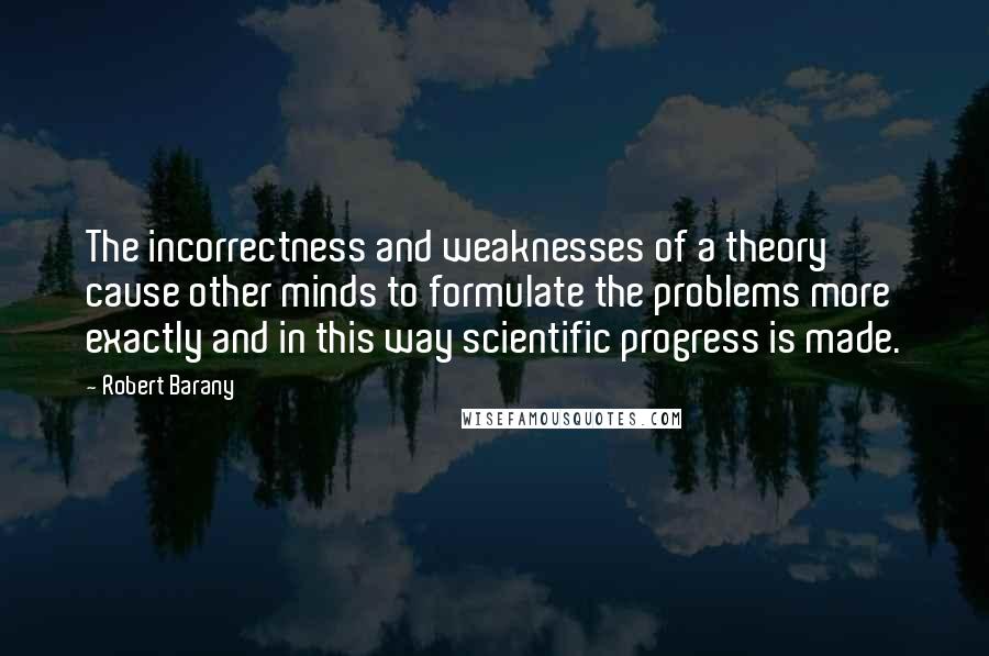 Robert Barany Quotes: The incorrectness and weaknesses of a theory cause other minds to formulate the problems more exactly and in this way scientific progress is made.