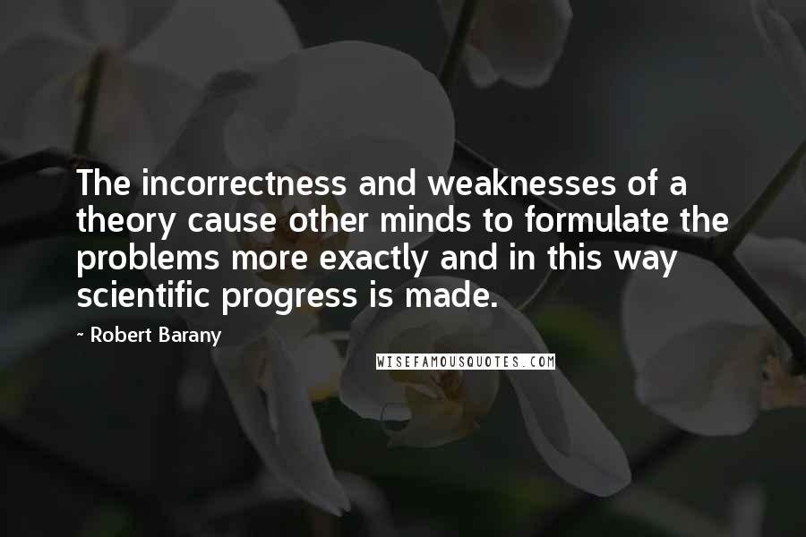 Robert Barany Quotes: The incorrectness and weaknesses of a theory cause other minds to formulate the problems more exactly and in this way scientific progress is made.