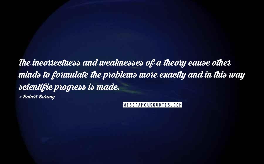 Robert Barany Quotes: The incorrectness and weaknesses of a theory cause other minds to formulate the problems more exactly and in this way scientific progress is made.