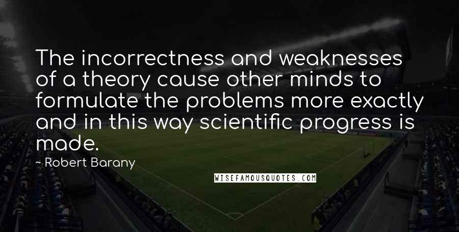 Robert Barany Quotes: The incorrectness and weaknesses of a theory cause other minds to formulate the problems more exactly and in this way scientific progress is made.