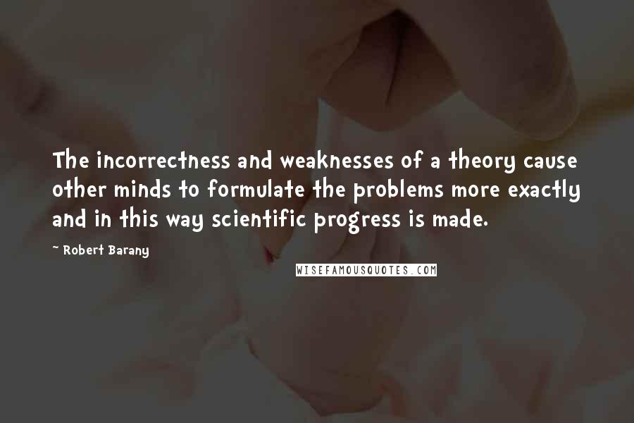 Robert Barany Quotes: The incorrectness and weaknesses of a theory cause other minds to formulate the problems more exactly and in this way scientific progress is made.