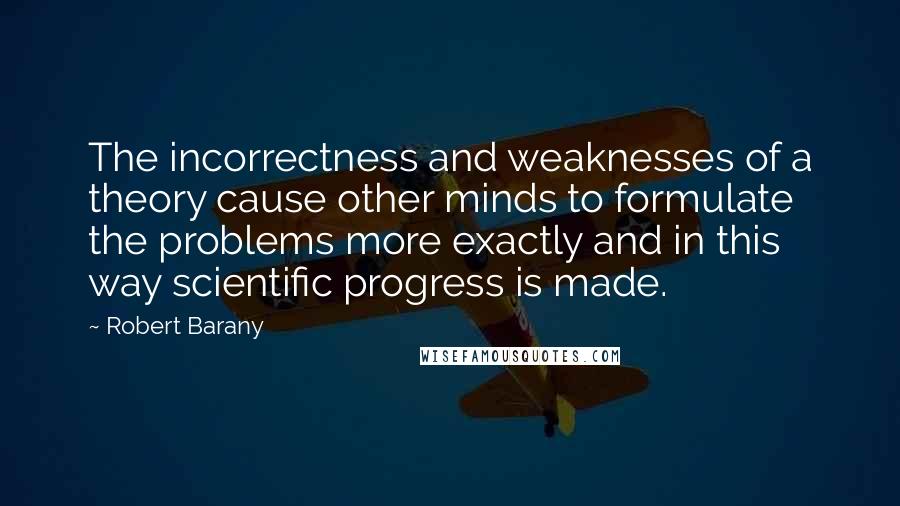 Robert Barany Quotes: The incorrectness and weaknesses of a theory cause other minds to formulate the problems more exactly and in this way scientific progress is made.