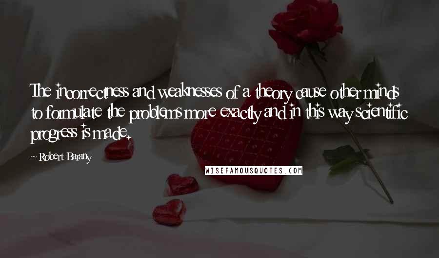 Robert Barany Quotes: The incorrectness and weaknesses of a theory cause other minds to formulate the problems more exactly and in this way scientific progress is made.