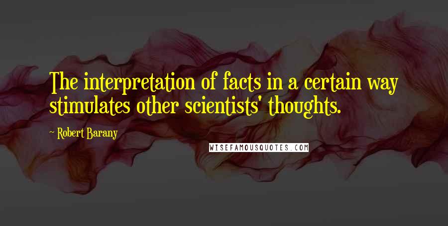 Robert Barany Quotes: The interpretation of facts in a certain way stimulates other scientists' thoughts.