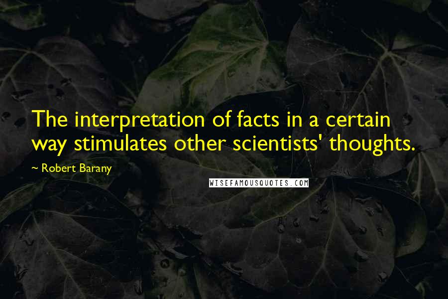 Robert Barany Quotes: The interpretation of facts in a certain way stimulates other scientists' thoughts.