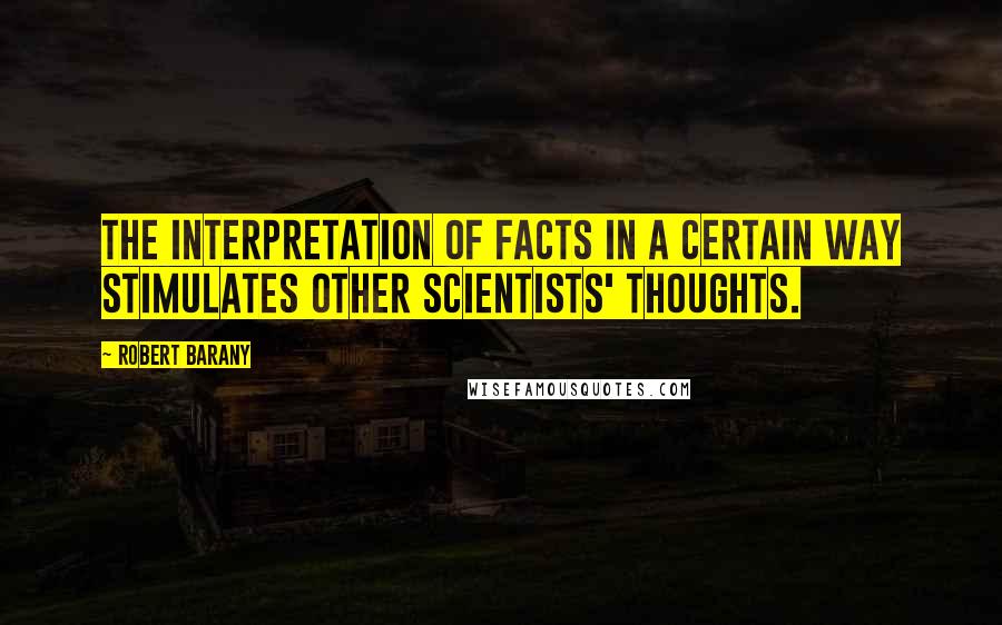 Robert Barany Quotes: The interpretation of facts in a certain way stimulates other scientists' thoughts.