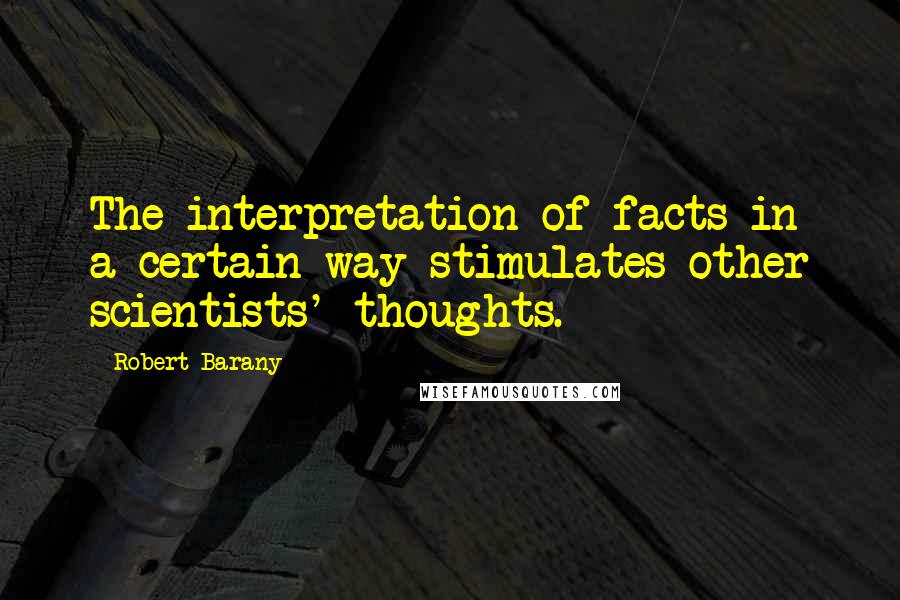 Robert Barany Quotes: The interpretation of facts in a certain way stimulates other scientists' thoughts.