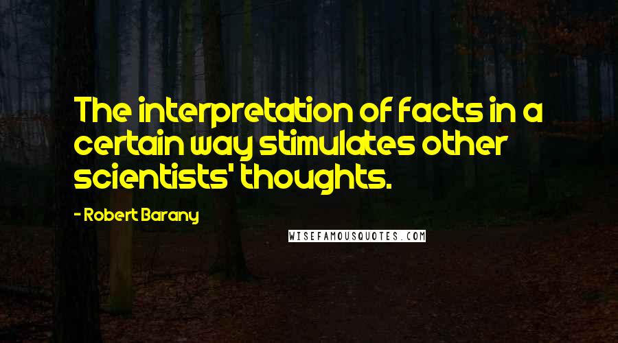 Robert Barany Quotes: The interpretation of facts in a certain way stimulates other scientists' thoughts.