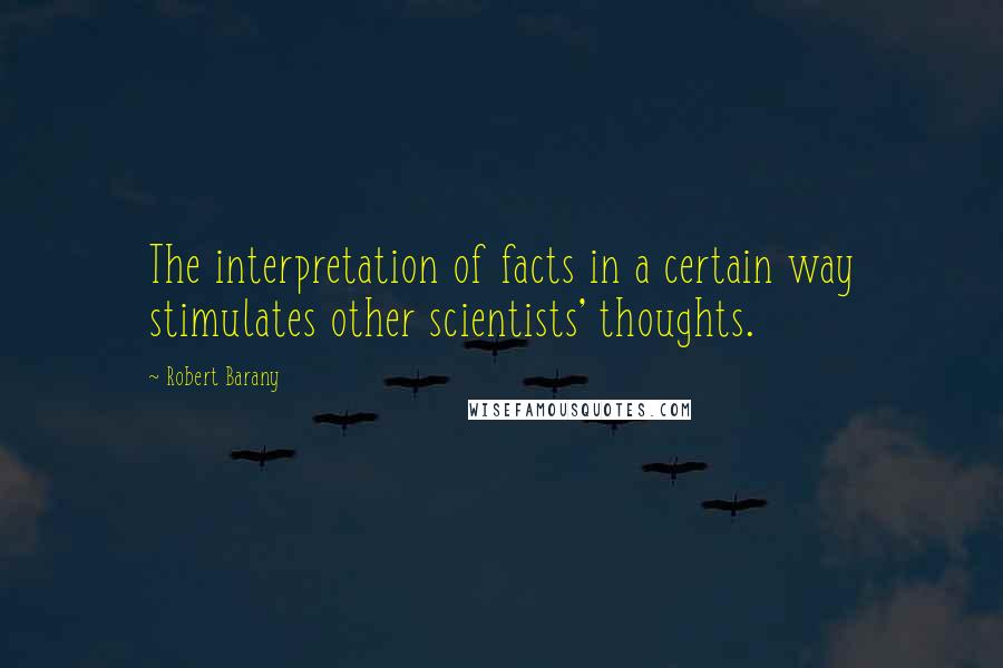 Robert Barany Quotes: The interpretation of facts in a certain way stimulates other scientists' thoughts.