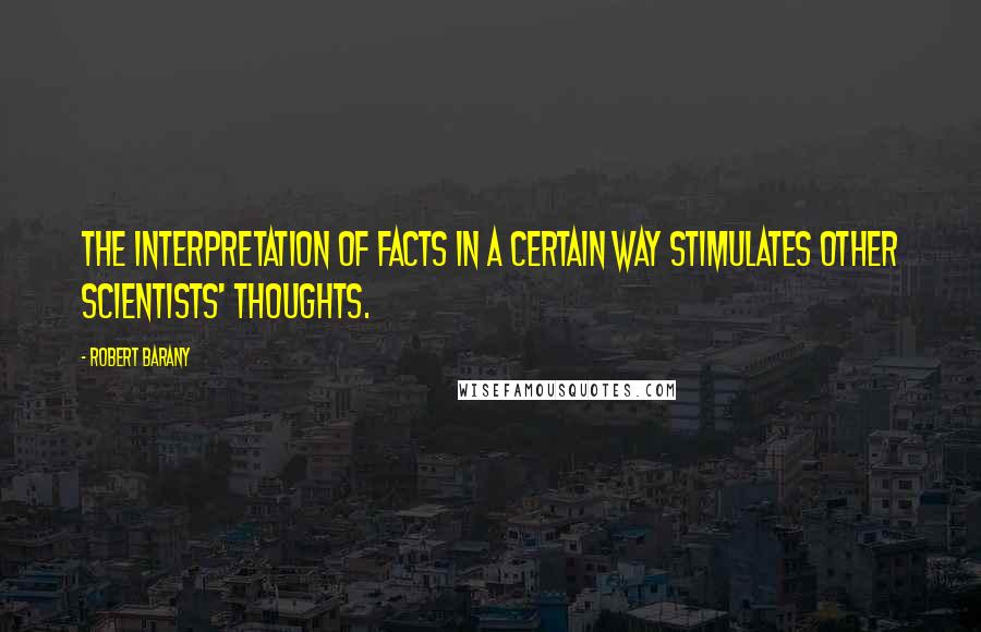 Robert Barany Quotes: The interpretation of facts in a certain way stimulates other scientists' thoughts.