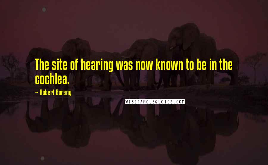 Robert Barany Quotes: The site of hearing was now known to be in the cochlea.