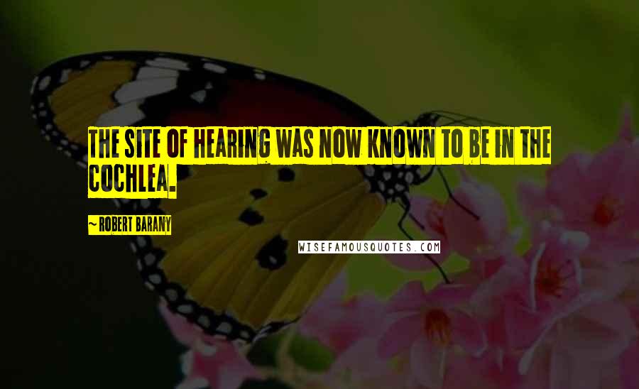 Robert Barany Quotes: The site of hearing was now known to be in the cochlea.