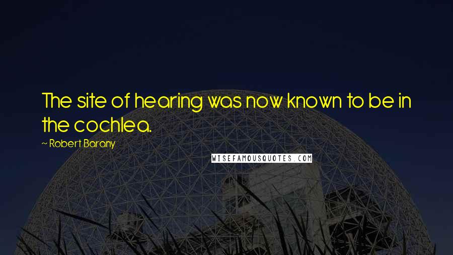 Robert Barany Quotes: The site of hearing was now known to be in the cochlea.