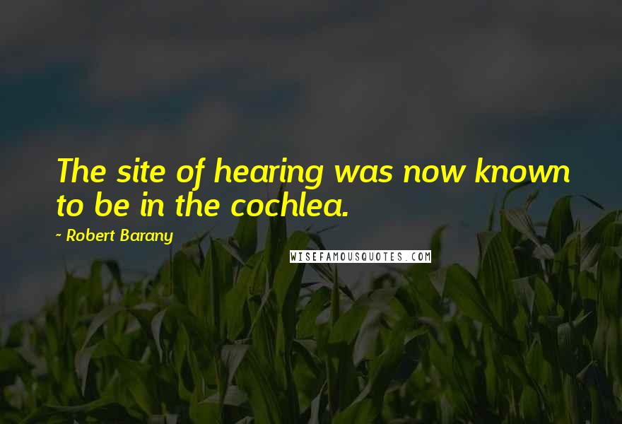 Robert Barany Quotes: The site of hearing was now known to be in the cochlea.