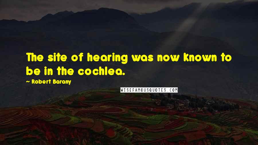 Robert Barany Quotes: The site of hearing was now known to be in the cochlea.