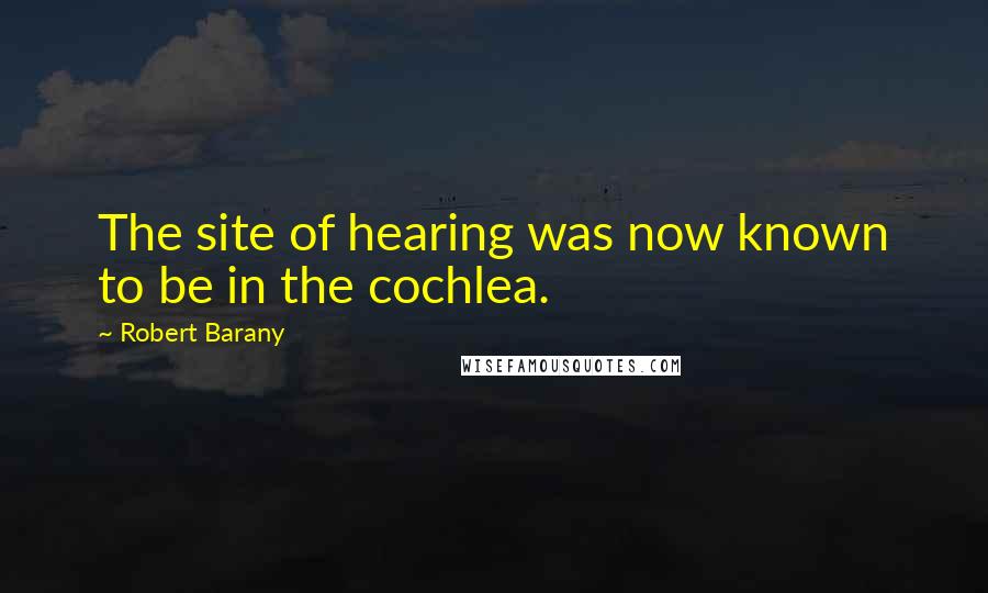 Robert Barany Quotes: The site of hearing was now known to be in the cochlea.