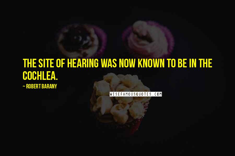 Robert Barany Quotes: The site of hearing was now known to be in the cochlea.