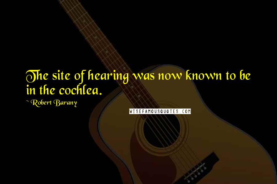 Robert Barany Quotes: The site of hearing was now known to be in the cochlea.