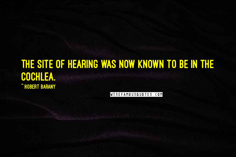Robert Barany Quotes: The site of hearing was now known to be in the cochlea.