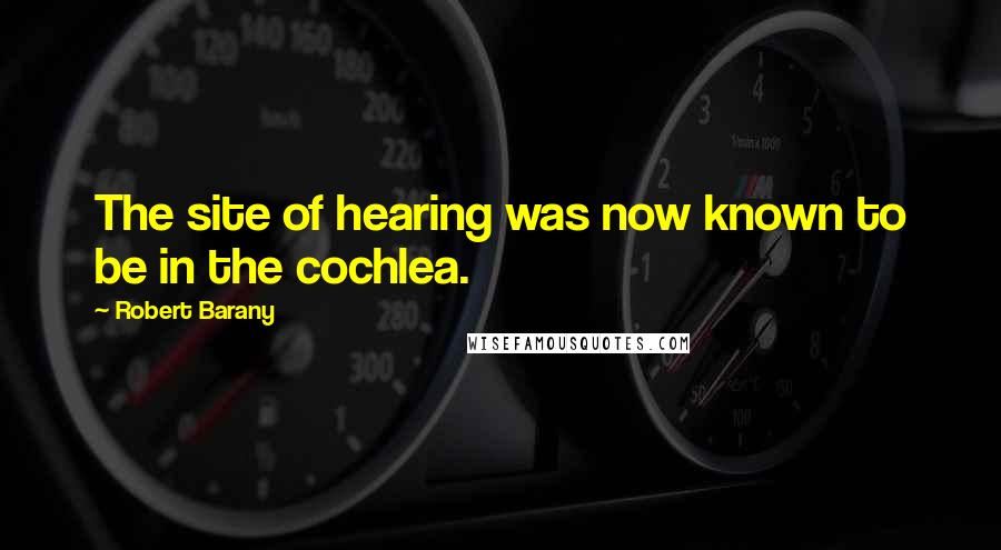 Robert Barany Quotes: The site of hearing was now known to be in the cochlea.