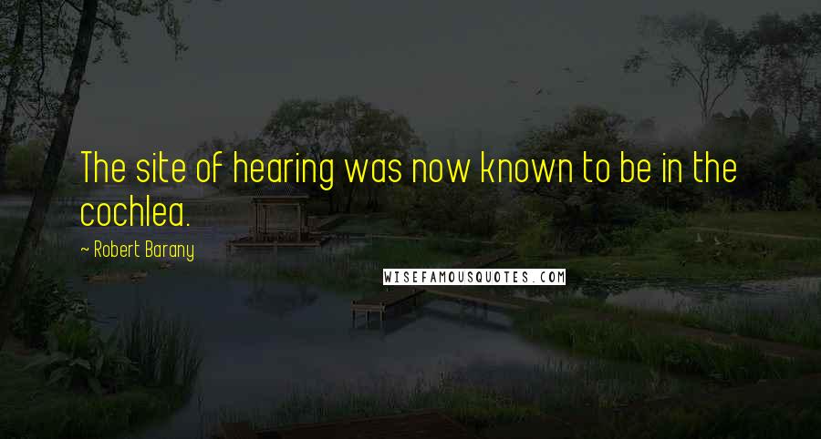 Robert Barany Quotes: The site of hearing was now known to be in the cochlea.