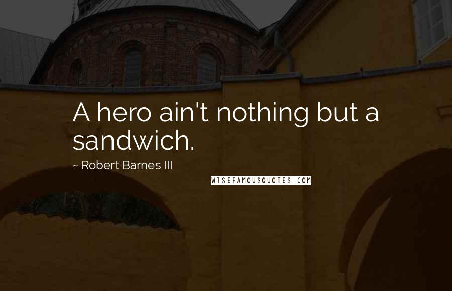 Robert Barnes III Quotes: A hero ain't nothing but a sandwich.