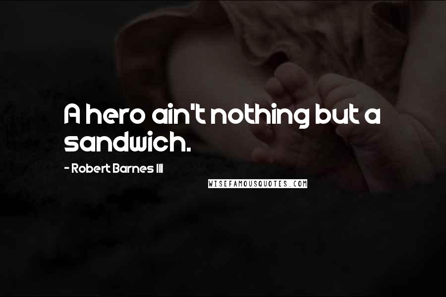 Robert Barnes III Quotes: A hero ain't nothing but a sandwich.