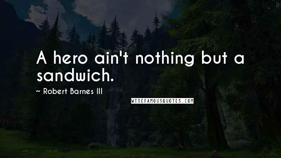 Robert Barnes III Quotes: A hero ain't nothing but a sandwich.